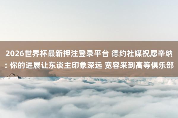 2026世界杯最新押注登录平台 德约社媒祝愿辛纳: 你的进展让东谈主印象深远 宽容来到高等俱乐部