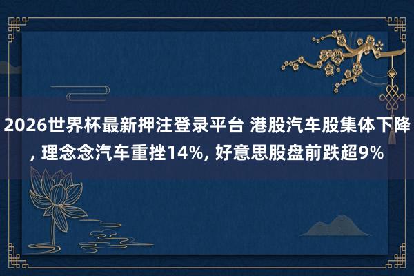 2026世界杯最新押注登录平台 港股汽车股集体下降， 理念念汽车重挫14%， 好意思股盘前跌超9%