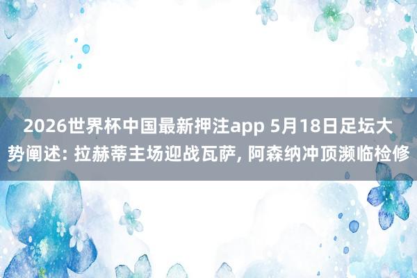 2026世界杯中国最新押注app 5月18日足坛大势阐述: 拉赫蒂主场迎战瓦萨， 阿森纳冲顶濒临检修