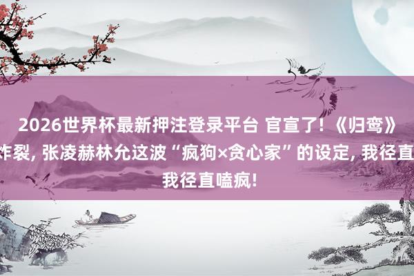2026世界杯最新押注登录平台 官宣了! 《归鸾》威望炸裂， 张凌赫林允这波“疯狗×贪心家”的设定， 我径直嗑疯!