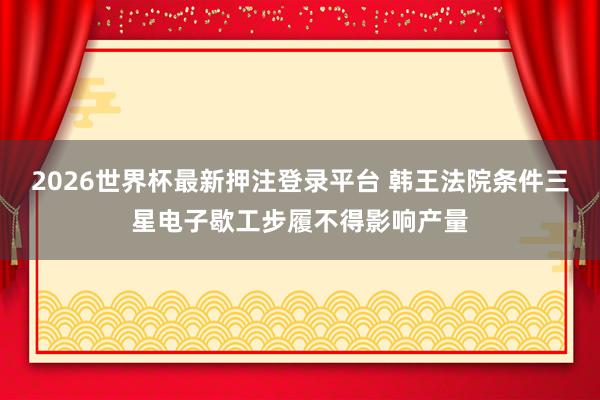2026世界杯最新押注登录平台 韩王法院条件三星电子歇工步履不得影响产量