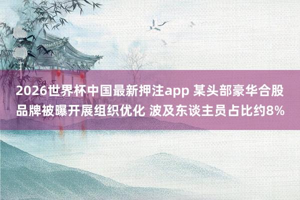2026世界杯中国最新押注app 某头部豪华合股品牌被曝开展组织优化 波及东谈主员占比约8%