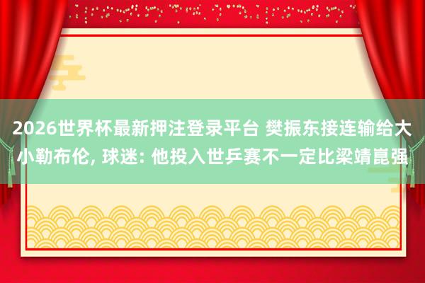 2026世界杯最新押注登录平台 樊振东接连输给大小勒布伦， 球迷: 他投入世乒赛不一定比梁靖崑强