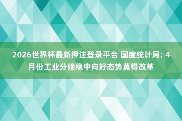 2026世界杯最新押注登录平台 国度统计局: 4月份工业分娩稳中向好态势莫得改革
