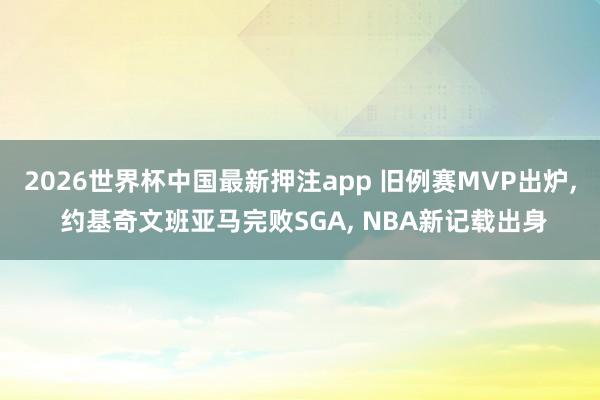 2026世界杯中国最新押注app 旧例赛MVP出炉， 约基奇文班亚马完败SGA， NBA新记载出身