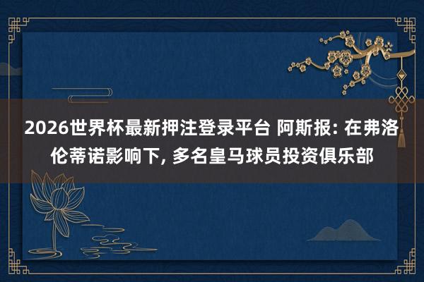 2026世界杯最新押注登录平台 阿斯报: 在弗洛伦蒂诺影响下， 多名皇马球员投资俱乐部