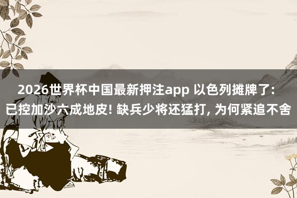 2026世界杯中国最新押注app 以色列摊牌了: 已控加沙六成地皮! 缺兵少将还猛打， 为何紧追不舍
