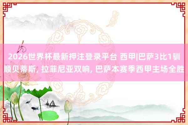 2026世界杯最新押注登录平台 西甲|巴萨3比1驯顺贝蒂斯， 拉菲尼亚双响， 巴萨本赛季西甲主场全胜