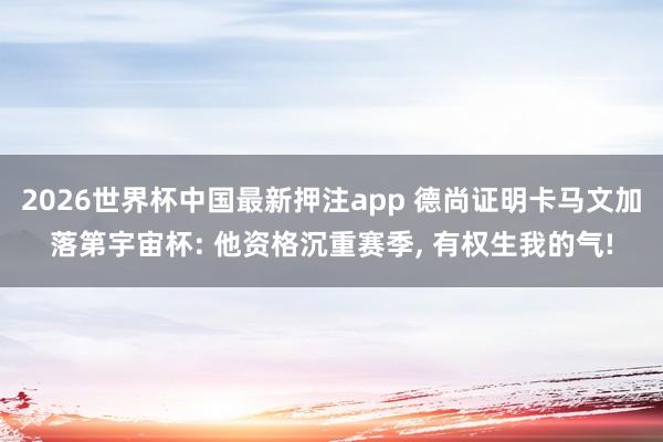 2026世界杯中国最新押注app 德尚证明卡马文加落第宇宙杯: 他资格沉重赛季， 有权生我的气!