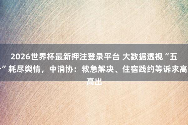 2026世界杯最新押注登录平台 大数据透视“五一”耗尽舆情，中消协：救急解决、住宿践约等诉求高出