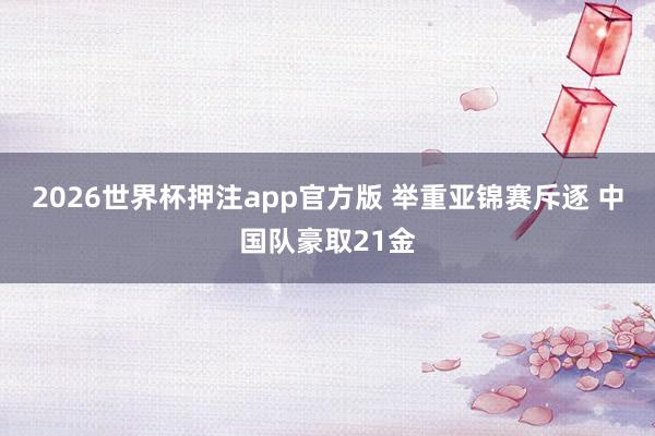 2026世界杯押注app官方版 举重亚锦赛斥逐 中国队豪取21金