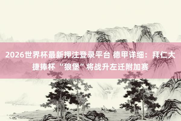 2026世界杯最新押注登录平台 德甲详细：拜仁大捷捧杯 “狼堡”将战升左迁附加赛