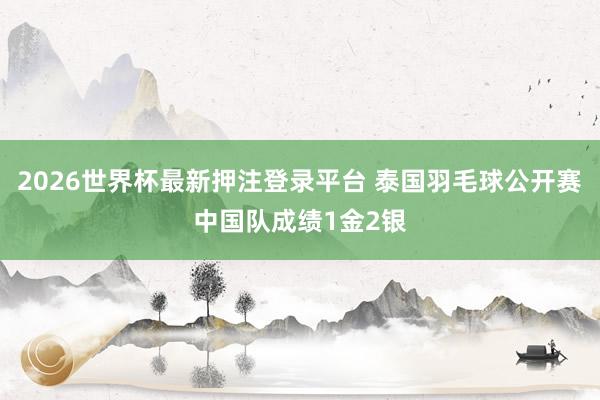 2026世界杯最新押注登录平台 泰国羽毛球公开赛中国队成绩1金2银