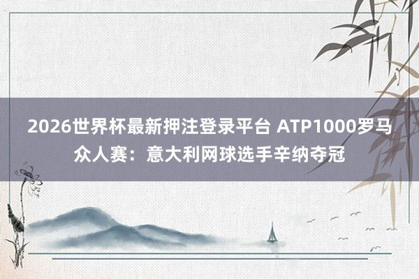 2026世界杯最新押注登录平台 ATP1000罗马众人赛：意大利网球选手辛纳夺冠