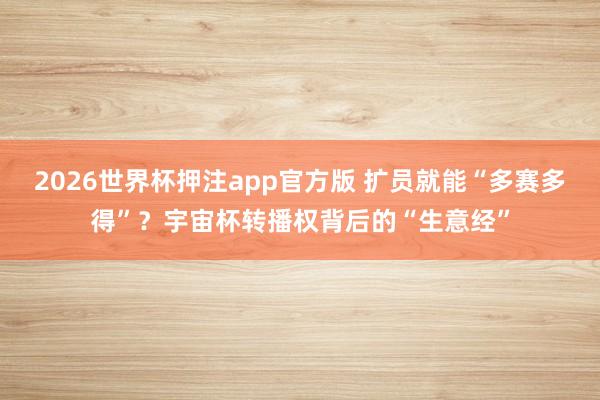 2026世界杯押注app官方版 扩员就能“多赛多得”？宇宙杯转播权背后的“生意经”