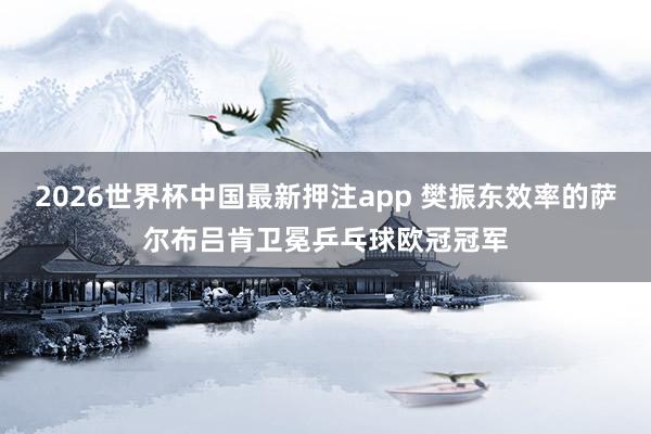 2026世界杯中国最新押注app 樊振东效率的萨尔布吕肯卫冕乒乓球欧冠冠军