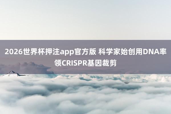 2026世界杯押注app官方版 科学家始创用DNA率领CRISPR基因裁剪