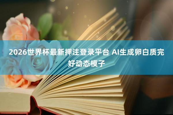 2026世界杯最新押注登录平台 AI生成卵白质完好动态模子