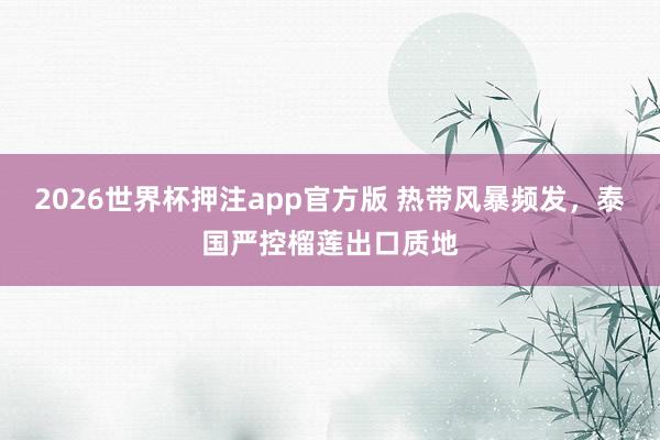 2026世界杯押注app官方版 热带风暴频发，泰国严控榴莲出口质地