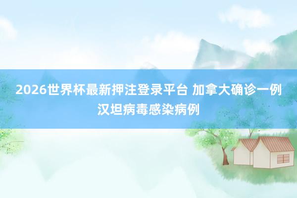 2026世界杯最新押注登录平台 加拿大确诊一例汉坦病毒感染病例