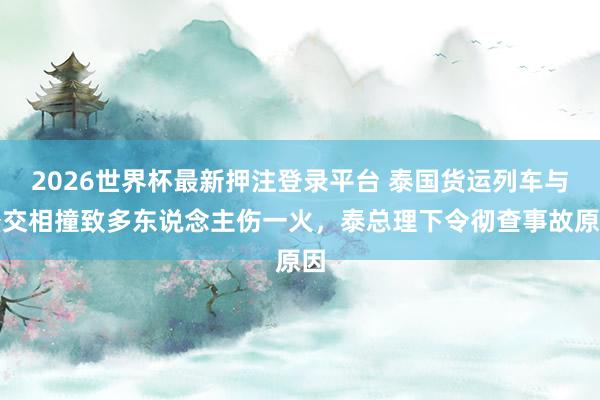 2026世界杯最新押注登录平台 泰国货运列车与公交相撞致多东说念主伤一火，泰总理下令彻查事故原因