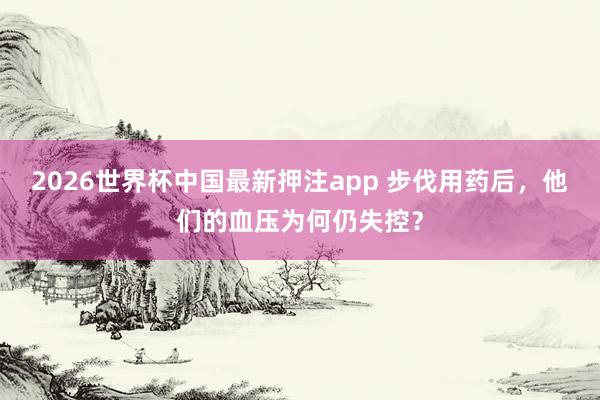 2026世界杯中国最新押注app 步伐用药后，他们的血压为何仍失控？