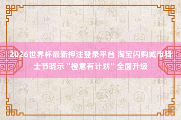 2026世界杯最新押注登录平台 淘宝闪购城市骑士节晓示“橙意有计划”全面升级