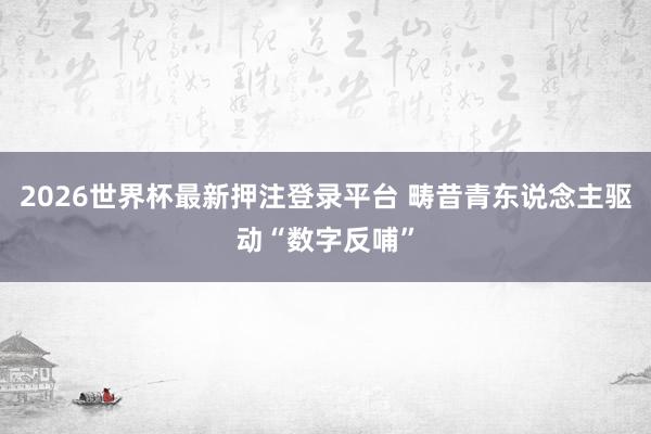 2026世界杯最新押注登录平台 畴昔青东说念主驱动“数字反哺”