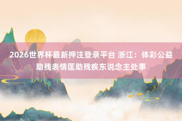 2026世界杯最新押注登录平台 浙江：体彩公益助残表情匡助残疾东说念主处事