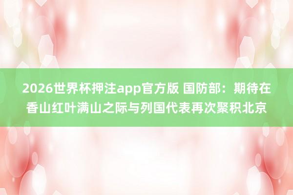 2026世界杯押注app官方版 国防部：期待在香山红叶满山之际与列国代表再次聚积北京
