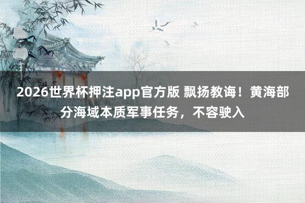 2026世界杯押注app官方版 飘扬教诲！黄海部分海域本质军事任务，不容驶入