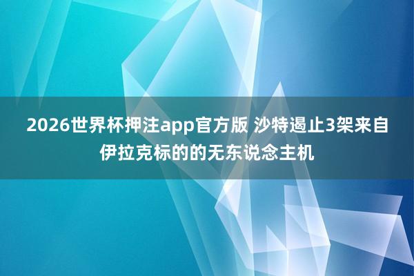 2026世界杯押注app官方版 沙特遏止3架来自伊拉克标的的无东说念主机