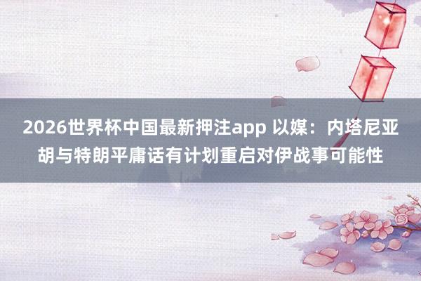 2026世界杯中国最新押注app 以媒：内塔尼亚胡与特朗平庸话　有计划重启对伊战事可能性