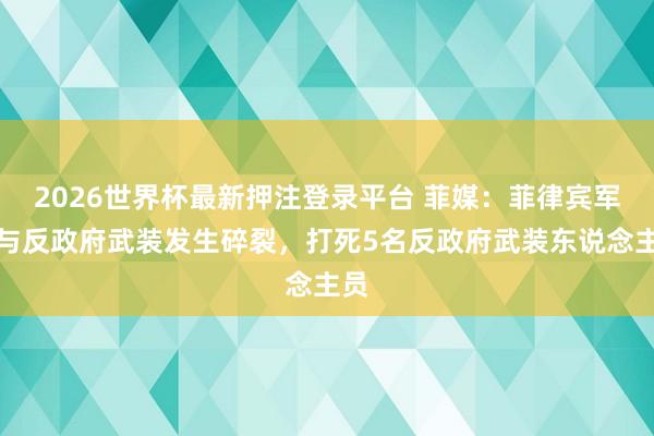 2026世界杯最新押注登录平台 菲媒：菲律宾军方与反政府武装发生碎裂，打死5名反政府武装东说念主员