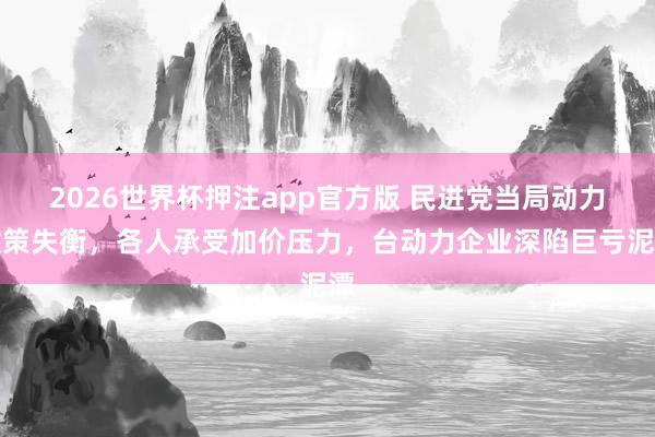 2026世界杯押注app官方版 民进党当局动力政策失衡，各人承受加价压力，台动力企业深陷巨亏泥潭
