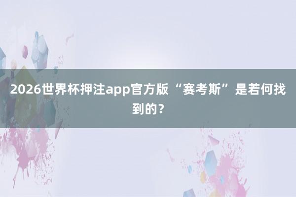2026世界杯押注app官方版 “赛考斯” 是若何找到的？