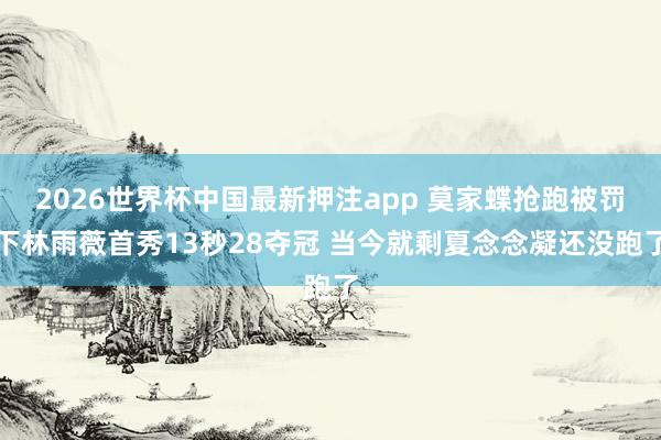 2026世界杯中国最新押注app 莫家蝶抢跑被罚下林雨薇首秀13秒28夺冠 当今就剩夏念念凝还没跑了