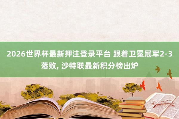2026世界杯最新押注登录平台 跟着卫冕冠军2-3落败， 沙特联最新积分榜出炉