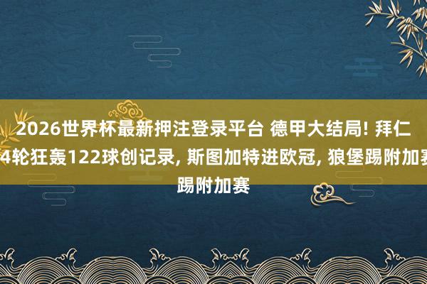 2026世界杯最新押注登录平台 德甲大结局! 拜仁34轮狂轰122球创记录， 斯图加特进欧冠， 狼堡踢附加赛