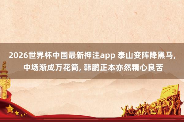 2026世界杯中国最新押注app 泰山变阵降黑马， 中场渐成万花筒， 韩鹏正本亦然精心良苦