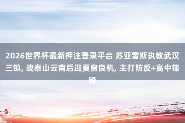 2026世界杯最新押注登录平台 苏亚雷斯执教武汉三镇， 战泰山云南后迎夏窗良机， 主打防反+高中锋