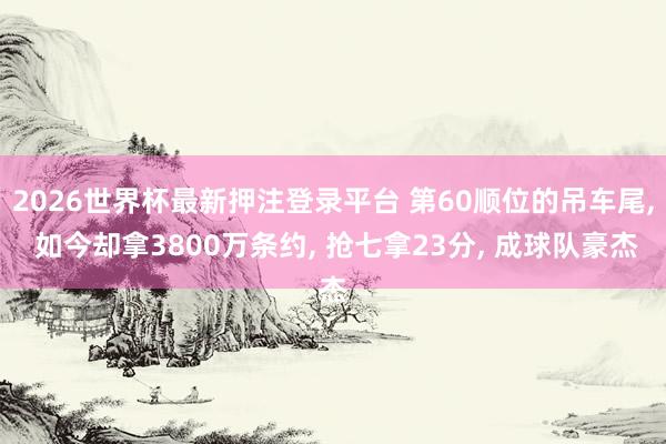 2026世界杯最新押注登录平台 第60顺位的吊车尾， 如今却拿3800万条约， 抢七拿23分， 成球队豪杰