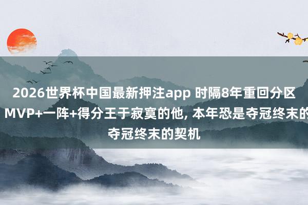 2026世界杯中国最新押注app 时隔8年重回分区决赛， MVP+一阵+得分王于寂寞的他， 本年恐是夺冠终末的契机