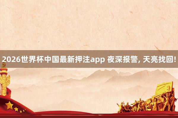2026世界杯中国最新押注app 夜深报警， 天亮找回!