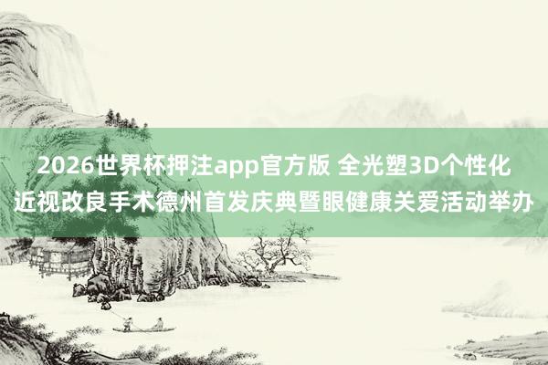 2026世界杯押注app官方版 全光塑3D个性化近视改良手术德州首发庆典暨眼健康关爱活动举办