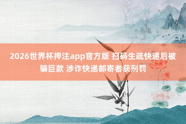 2026世界杯押注app官方版 扫码生疏快递后被骗巨款 涉诈快递邮寄者获刑罚