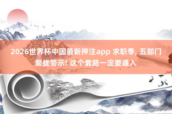 2026世界杯中国最新押注app 求职季， 五部门聚拢警示! 这个套路一定要遁入