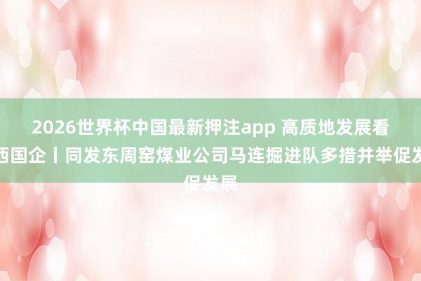 2026世界杯中国最新押注app 高质地发展看山西国企丨同发东周窑煤业公司马连掘进队多措并举促发展
