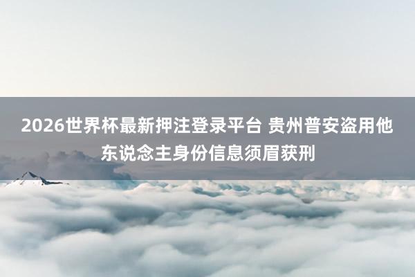 2026世界杯最新押注登录平台 贵州普安盗用他东说念主身份信息须眉获刑