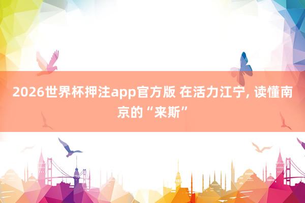2026世界杯押注app官方版 在活力江宁， 读懂南京的“来斯”